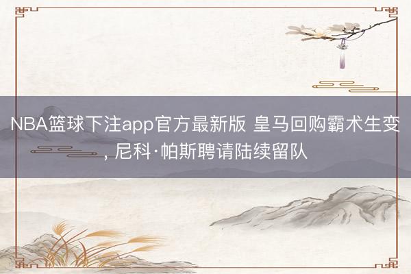 NBA篮球下注app官方最新版 皇马回购霸术生变, 尼科·帕斯聘请陆续留队