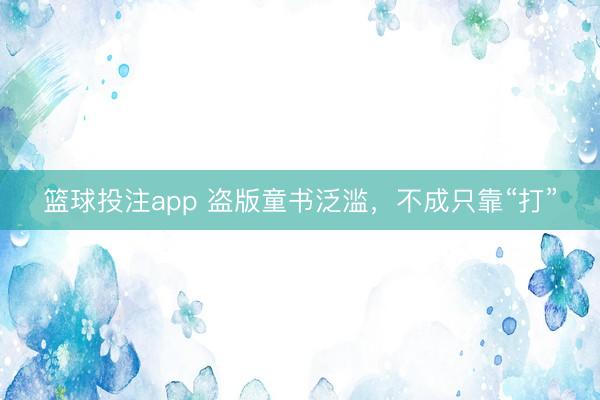 篮球投注app 盗版童书泛滥，不成只靠“打”
