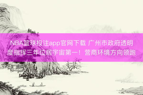NBA篮球投注app官网下载 广州市政府透明度指挥三年位居宇宙第一！营商环境方向领跑