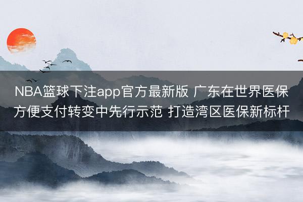 NBA篮球下注app官方最新版 广东在世界医保方便支付转变中先行示范 打造湾区医保新标杆