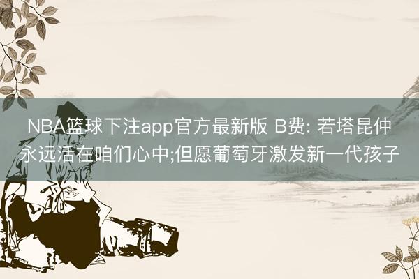 NBA篮球下注app官方最新版 B费: 若塔昆仲永远活在咱们心中;但愿葡萄牙激发新一代孩子