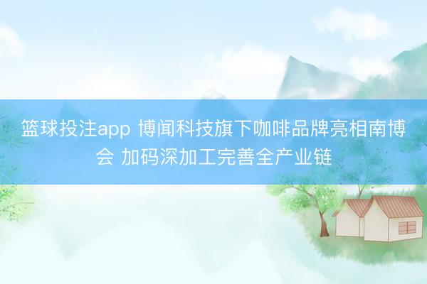 篮球投注app 博闻科技旗下咖啡品牌亮相南博会 加码深加工完善全产业链