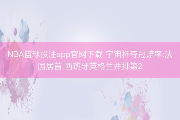 NBA篮球投注app官网下载 宇宙杯夺冠赔率:法国居首 西班牙英格兰并排第2
