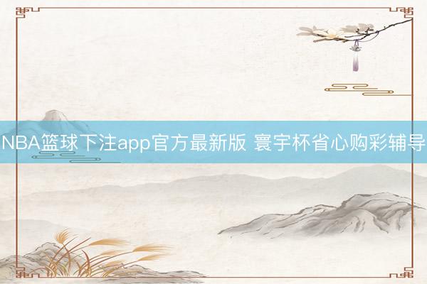 NBA篮球下注app官方最新版 寰宇杯省心购彩辅导