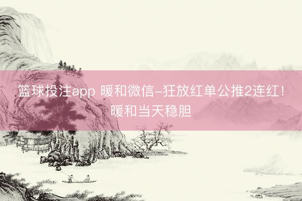篮球投注app 暖和微信-狂放红单公推2连红！暖和当天稳胆