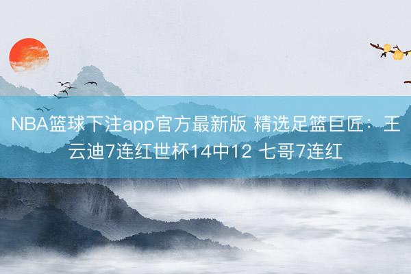 NBA篮球下注app官方最新版 精选足篮巨匠：王云迪7连红世杯14中12 七哥7连红