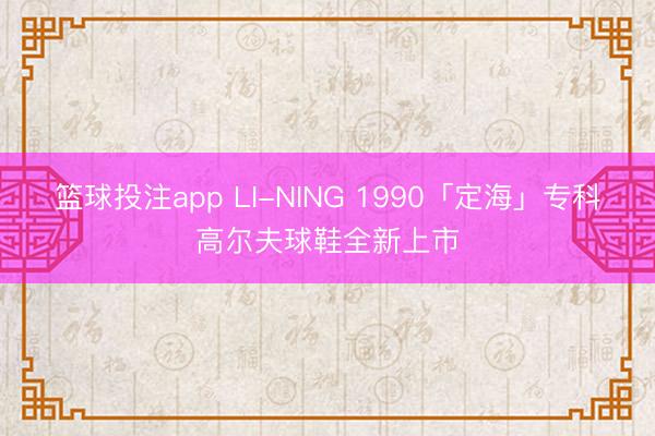 篮球投注app LI-NING 1990「定海」专科高尔夫球鞋全新上市