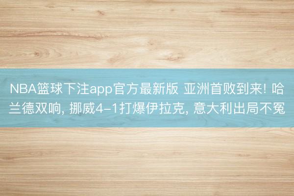 NBA篮球下注app官方最新版 亚洲首败到来! 哈兰德双响, 挪威4-1打爆伊拉克, 意大利出局不冤