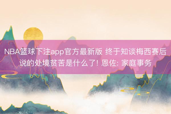 NBA篮球下注app官方最新版 终于知谈梅西赛后说的处境贫苦是什么了! 恩佐: 家庭事务