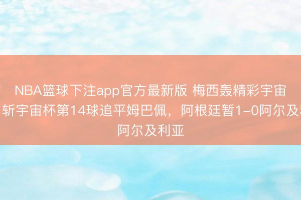NBA篮球下注app官方最新版 梅西轰精彩宇宙波，斩宇宙杯第14球追平姆巴佩，阿根廷暂1-0阿尔及利亚