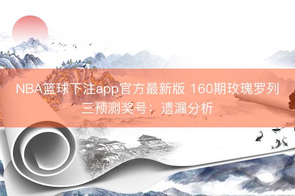 NBA篮球下注app官方最新版 160期玫瑰罗列三预测奖号：遗漏分析