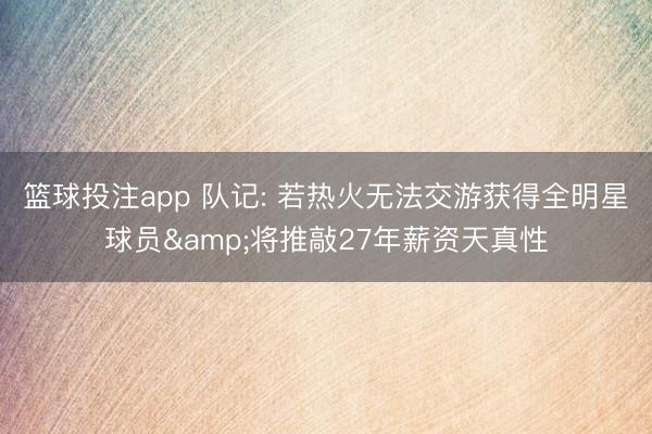 篮球投注app 队记: 若热火无法交游获得全明星球员&将推敲27年薪资天真性