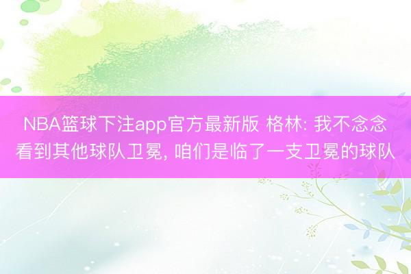 NBA篮球下注app官方最新版 格林: 我不念念看到其他球队卫冕, 咱们是临了一支卫冕的球队