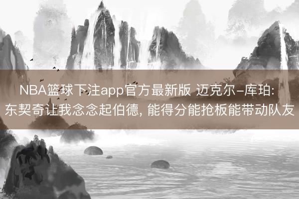 NBA篮球下注app官方最新版 迈克尔-库珀: 东契奇让我念念起伯德, 能得分能抢板能带动队友